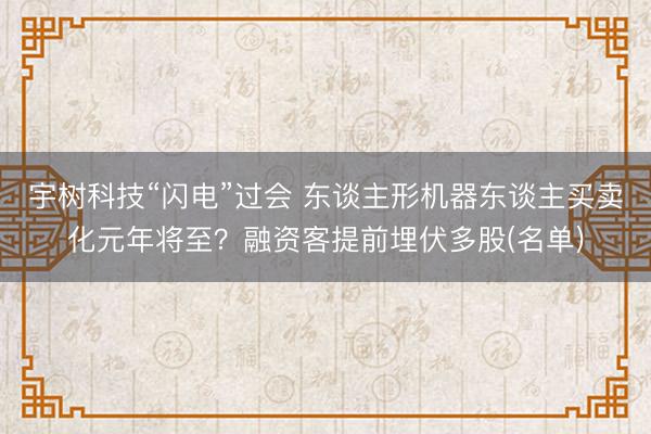 宇树科技“闪电”过会 东谈主形机器东谈主买卖化元年将至？融资客提前埋伏多股(名单)