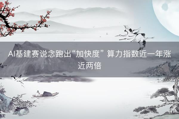 AI基建赛说念跑出“加快度” 算力指数近一年涨近两倍