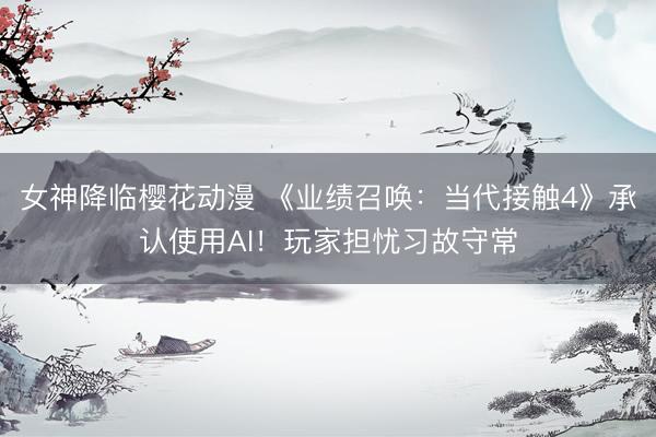 女神降临樱花动漫 《业绩召唤：当代接触4》承认使用AI！玩家担忧习故守常
