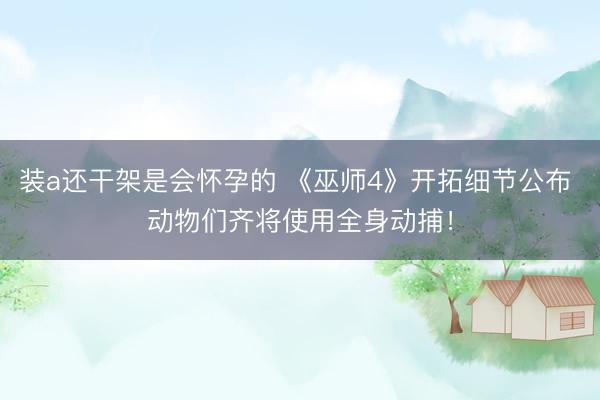 装a还干架是会怀孕的 《巫师4》开拓细节公布 动物们齐将使用全身动捕！