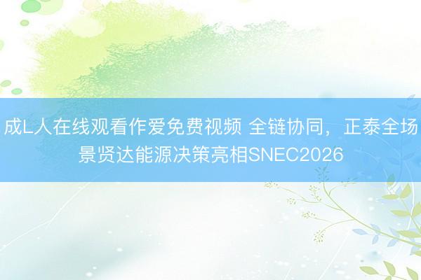 成L人在线观看作爱免费视频 全链协同，正泰全场景贤达能源决策亮相SNEC2026