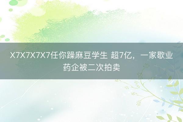 X7X7X7X7任你躁麻豆学生 超7亿，一家歇业药企被二次拍卖