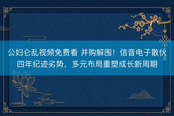 公妇仑乱视频免费看 并购解围！信音电子散伙四年纪迹劣势，多元布局重塑成长新周期