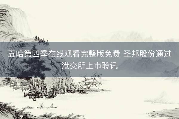 五哈第四季在线观看完整版免费 圣邦股份通过港交所上市聆讯