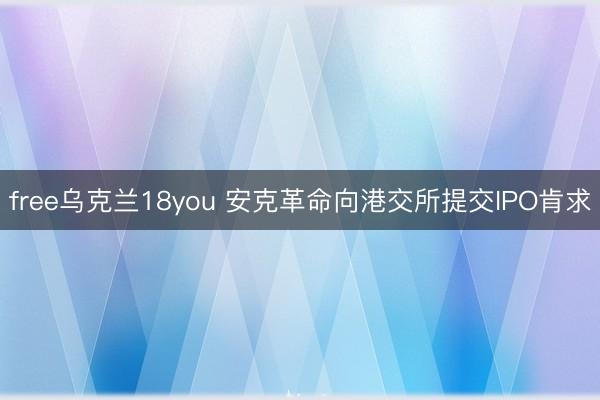 free乌克兰18you 安克革命向港交所提交IPO肯求