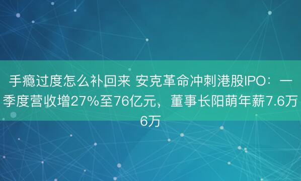 手瘾过度怎么补回来 安克革命冲刺港股IPO：一季度营收增27%至76亿元，董事长阳萌年薪7.6万