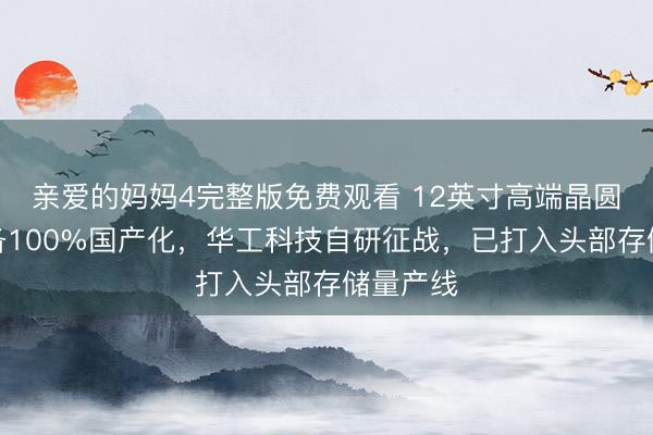 亲爱的妈妈4完整版免费观看 12英寸高端晶圆激光装备100%国产化，华工科技自研征战，已打入头部存储量产线