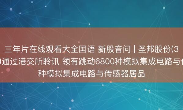 三年片在线观看大全国语 新股音问 | 圣邦股份(300661.SZ)通过港交所聆讯 领有跳动6800种模拟集成电路与传感器居品