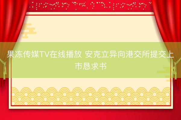 果冻传媒TV在线播放 安克立异向港交所提交上市恳求书