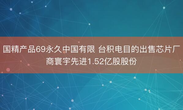 国精产品69永久中国有限 台积电目的出售芯片厂商寰宇先进1.52亿股股份