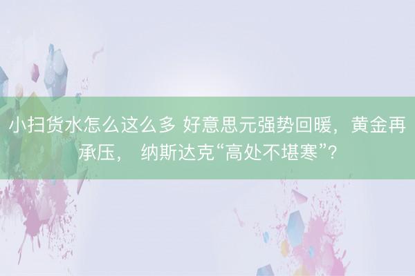 小扫货水怎么这么多 好意思元强势回暖，黄金再承压， 纳斯达克“高处不堪寒”？
