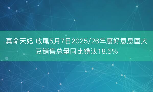 真命天妃 收尾5月7日2025/26年度好意思国大豆销售总量同比镌汰18.5%
