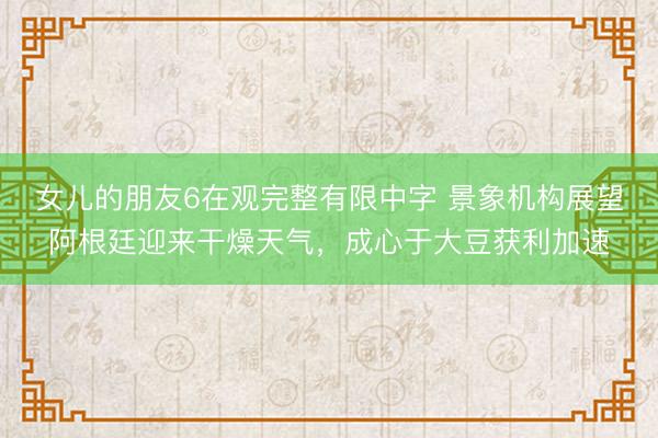 女儿的朋友6在观完整有限中字 景象机构展望阿根廷迎来干燥天气，成心于大豆获利加速