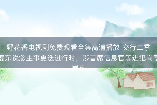 野花香电视剧免费观看全集高清播放 交行二季度东说念主事更迭进行时，涉首席信息官等进犯岗亭