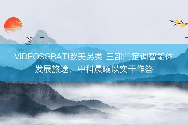 VIDEOSGRATI欧美另类 三部门定调智能体发展旅途，中科晨曦以实干作答
