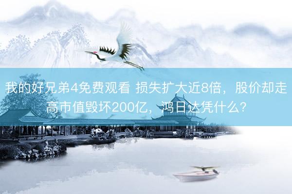 我的好兄弟4免费观看 损失扩大近8倍，股价却走高市值毁坏200亿，鸿日达凭什么？