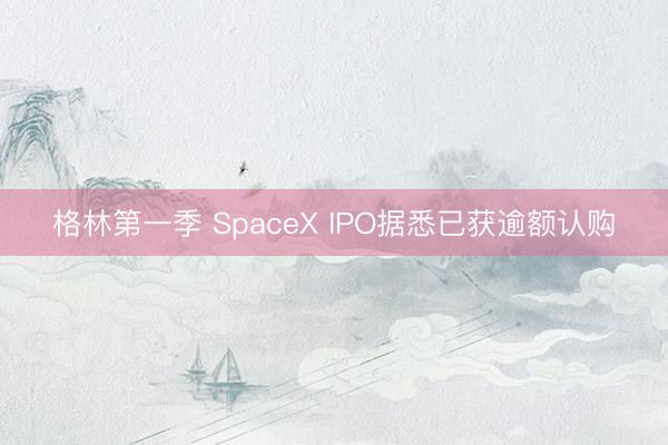 格林第一季 SpaceX IPO据悉已获逾额认购