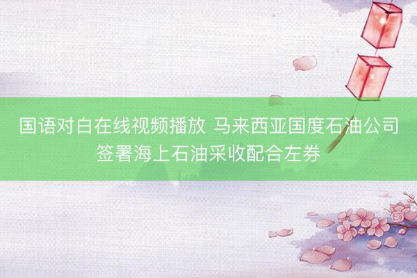 国语对白在线视频播放 马来西亚国度石油公司签署海上石油采收配合左券