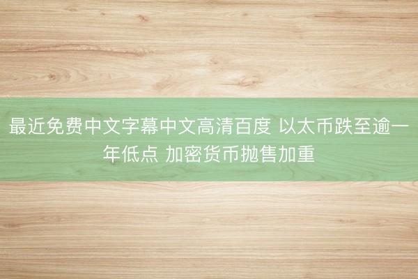 最近免费中文字幕中文高清百度 以太币跌至逾一年低点 加密货币抛售加重