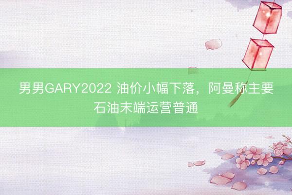 男男GARY2022 油价小幅下落，阿曼称主要石油末端运营普通