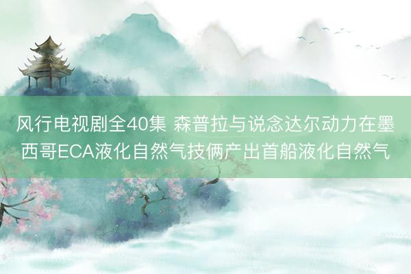 风行电视剧全40集 森普拉与说念达尔动力在墨西哥ECA液化自然气技俩产出首船液化自然气