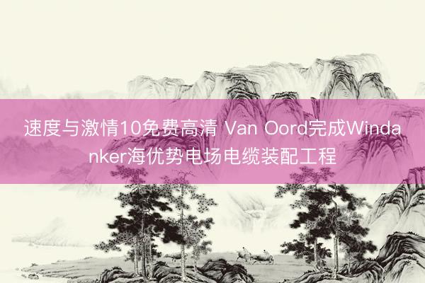 速度与激情10免费高清 Van Oord完成Windanker海优势电场电缆装配工程