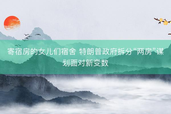 寄宿房的女儿们宿舍 特朗普政府拆分“两房”谋划面对新变数