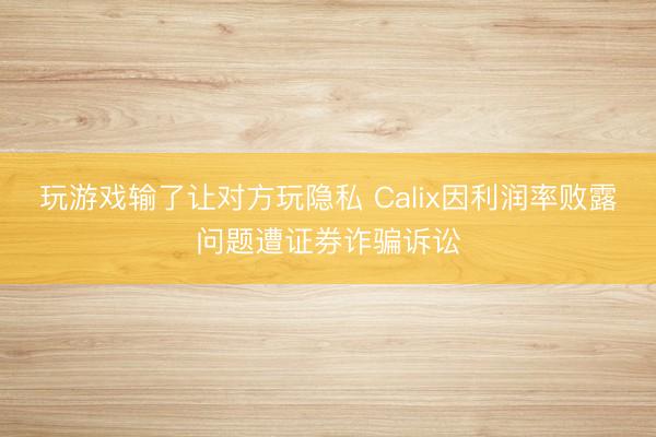 玩游戏输了让对方玩隐私 Calix因利润率败露问题遭证券诈骗诉讼