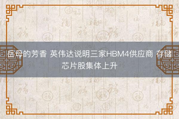 岳母的芳香 英伟达说明三家HBM4供应商 存储芯片股集体上升