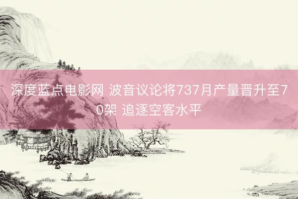 深度蓝点电影网 波音议论将737月产量晋升至70架 追逐空客水平