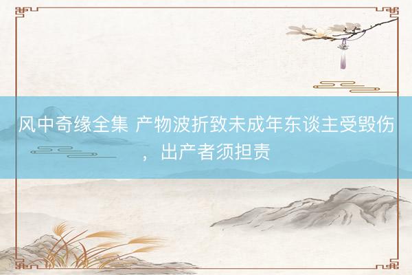 风中奇缘全集 产物波折致未成年东谈主受毁伤，出产者须担责