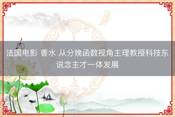 法国电影 香水 从分娩函数视角主理教授科技东说念主才一体发展