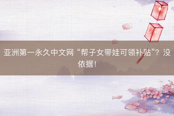 亚洲第一永久中文网 “帮子女带娃可领补贴”？没依据！