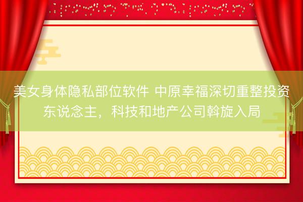 美女身体隐私部位软件 中原幸福深切重整投资东说念主，科技和地产公司斡旋入局