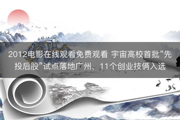 2012电影在线观看免费观看 宇宙高校首批“先投后股”试点落地广州，11个创业技俩入选