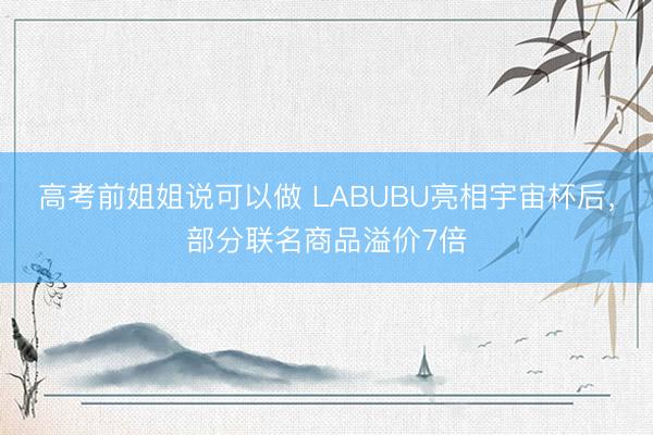 高考前姐姐说可以做 LABUBU亮相宇宙杯后，部分联名商品溢价7倍