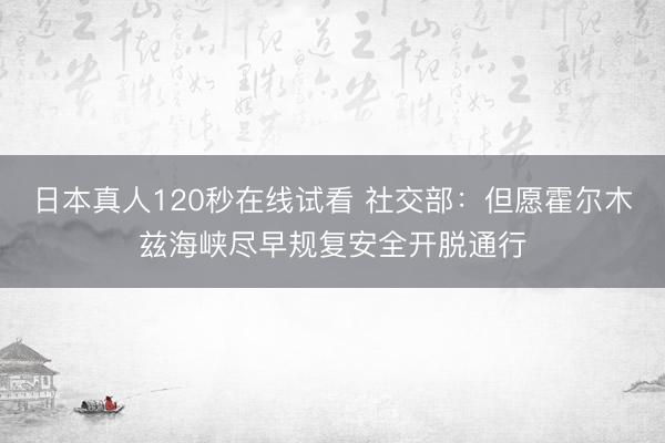 日本真人120秒在线试看 社交部：但愿霍尔木兹海峡尽早规复安全开脱通行