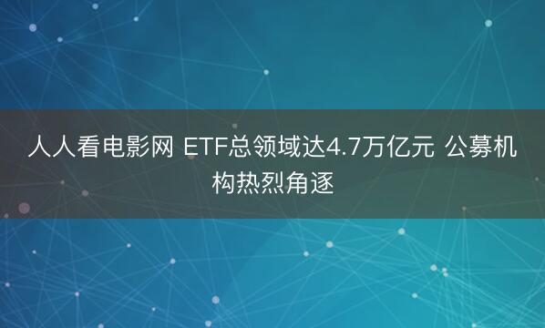 人人看电影网 ETF总领域达4.7万亿元 公募机构热烈角逐