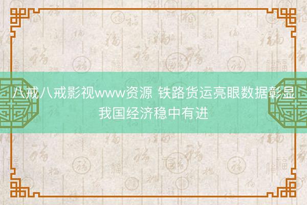八戒八戒影视www资源 铁路货运亮眼数据彰显我国经济稳中有进
