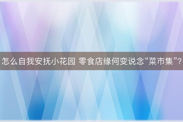 怎么自我安抚小花园 零食店缘何变说念“菜市集”？