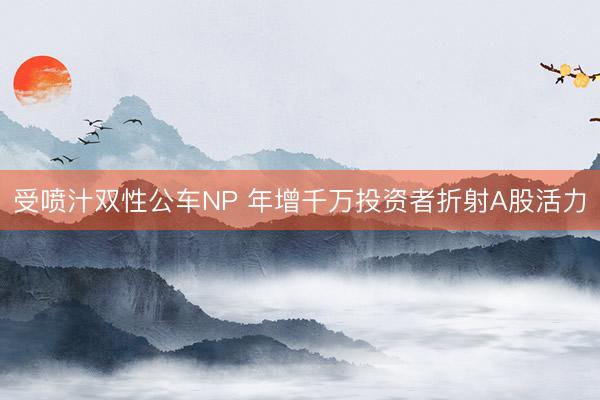 受喷汁双性公车NP 年增千万投资者折射A股活力