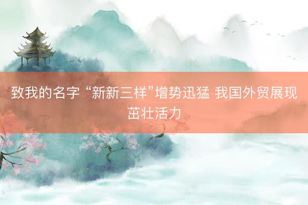 致我的名字 “新新三样”增势迅猛 我国外贸展现茁壮活力