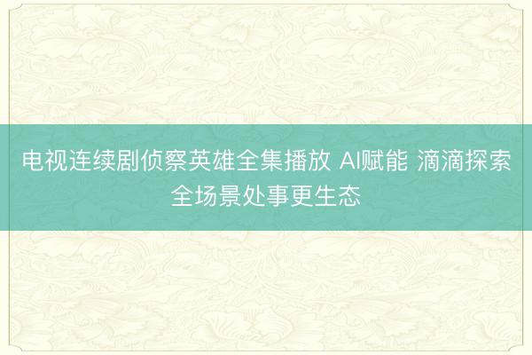 电视连续剧侦察英雄全集播放 AI赋能 滴滴探索全场景处事更生态