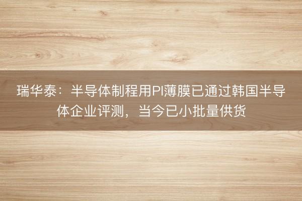 瑞华泰：半导体制程用PI薄膜已通过韩国半导体企业评测，当今已小批量供货