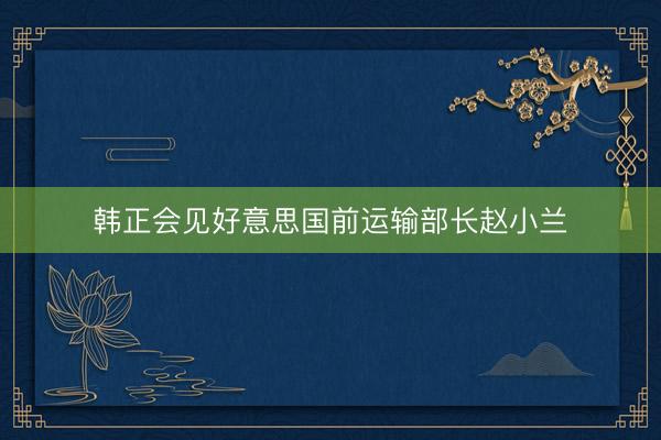 韩正会见好意思国前运输部长赵小兰