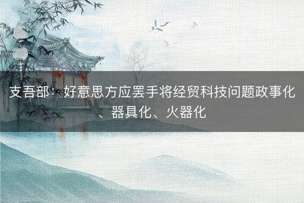 支吾部：好意思方应罢手将经贸科技问题政事化、器具化、火器化