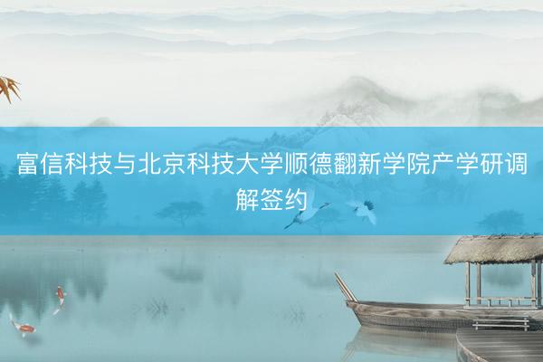 富信科技与北京科技大学顺德翻新学院产学研调解签约
