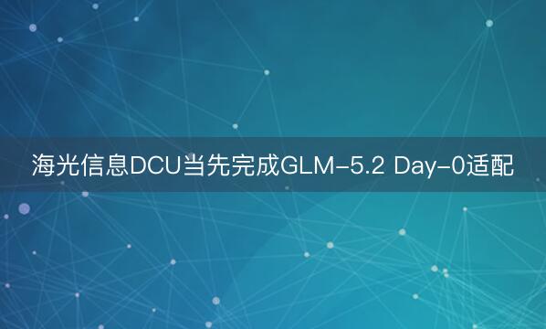 海光信息DCU当先完成GLM-5.2 Day-0适配