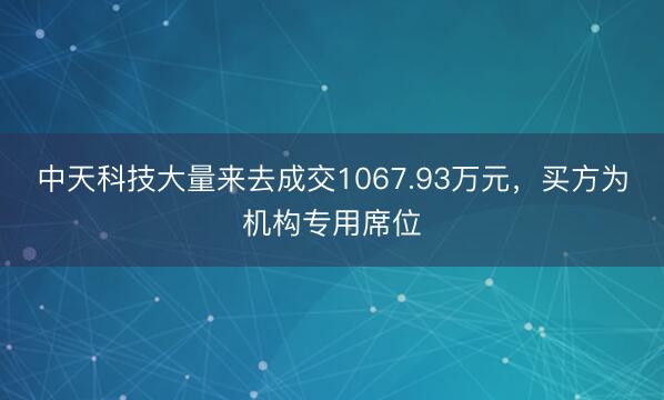 中天科技大量来去成交1067.93万元，买方为机构专用席位