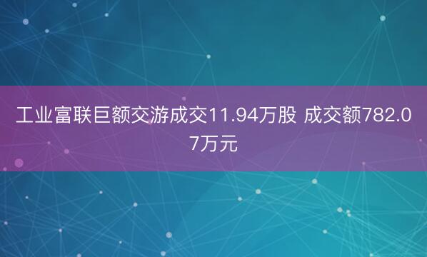 工业富联巨额交游成交11.94万股 成交额782.07万元